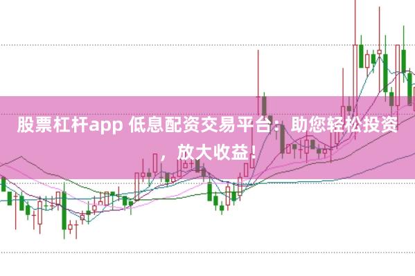 股票杠杆app 低息配资交易平台：助您轻松投资，放大收益！