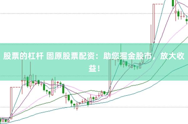 股票的杠杆 固原股票配资：助您掘金股市，放大收益！