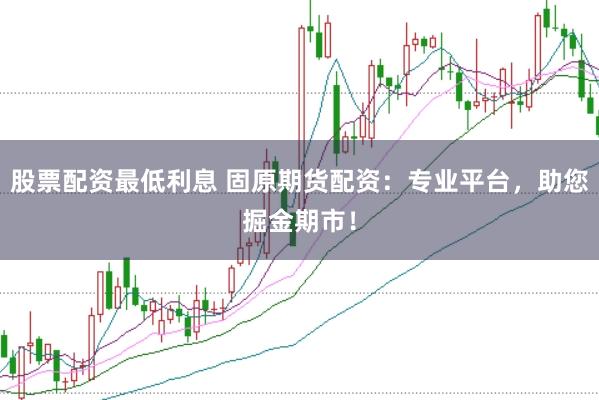 股票配资最低利息 固原期货配资：专业平台，助您掘金期市！