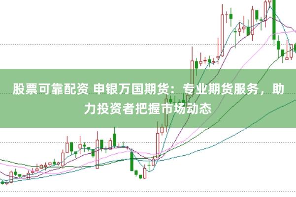 股票可靠配资 申银万国期货：专业期货服务，助力投资者把握市场动态