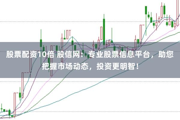 股票配资10倍 股信网：专业股票信息平台，助您把握市场动态，投资更明智！