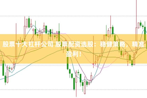 股票十大杠杆公司 股票配资选股：稳健策略，精准盈利！