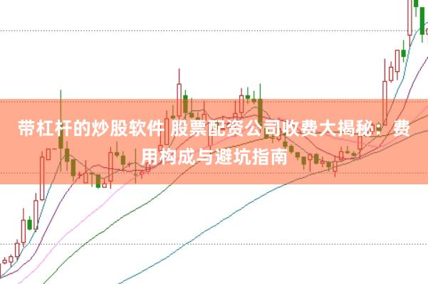 带杠杆的炒股软件 股票配资公司收费大揭秘:费用构成与避坑指南