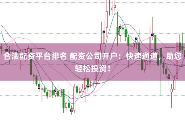 合法配资平台排名 配资公司开户：快速通道，助您轻松投资！