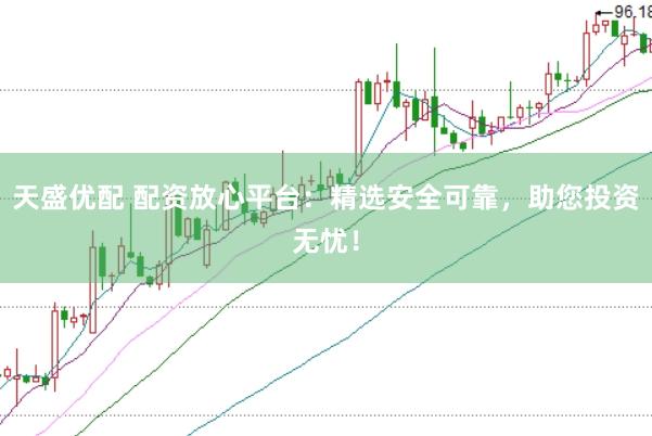 天盛优配 配资放心平台：精选安全可靠，助您投资无忧！