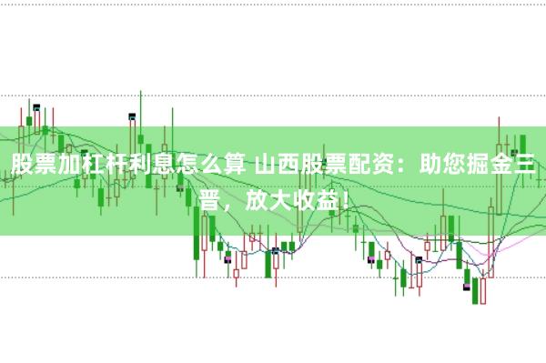股票加杠杆利息怎么算 山西股票配资：助您掘金三晋，放大收益！