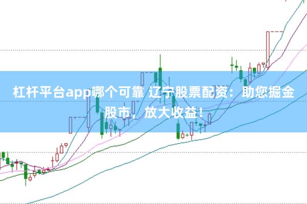 杠杆平台app哪个可靠 辽宁股票配资：助您掘金股市，放大收益！