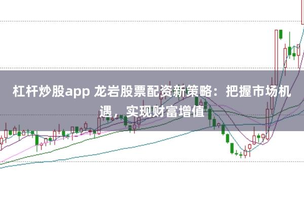 杠杆炒股app 龙岩股票配资新策略:把握市场机遇,实现财富增值
