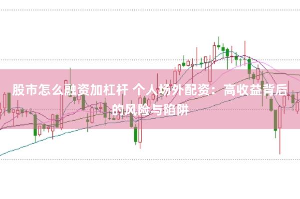 股市怎么融资加杠杆 个人场外配资：高收益背后的风险与陷阱