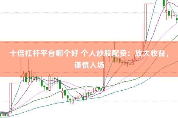 十倍杠杆平台哪个好 个人炒股配资:放大收益,谨慎入场
