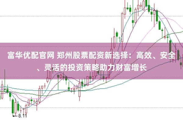 富华优配官网 郑州股票配资新选择:高效、安全、灵活的投资策略助力财富增长