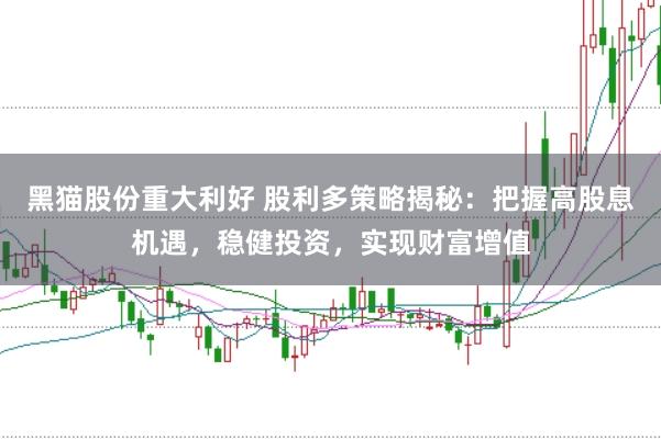 黑猫股份重大利好 股利多策略揭秘：把握高股息机遇，稳健投资，实现财富增值