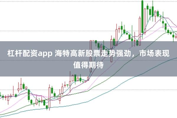 杠杆配资app 海特高新股票走势强劲，市场表现值得期待