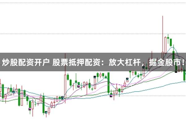 炒股配资开户 股票抵押配资：放大杠杆，掘金股市！