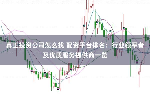 真正投资公司怎么找 配资平台排名：行业领军者及优质服务提供商一览