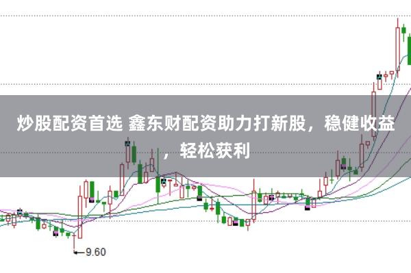 炒股配资首选 鑫东财配资助力打新股，稳健收益，轻松获利