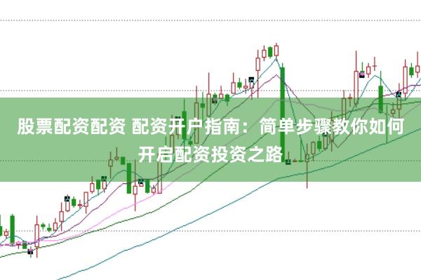 股票配资配资 配资开户指南:简单步骤教你如何开启配资投资之路