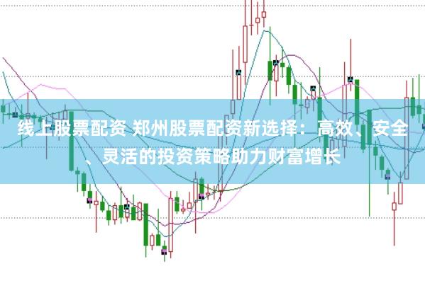 线上股票配资 郑州股票配资新选择：高效、安全、灵活的投资策略助力财富增长