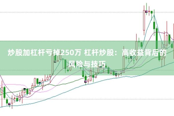 炒股加杠杆亏掉250万 杠杆炒股：高收益背后的风险与技巧