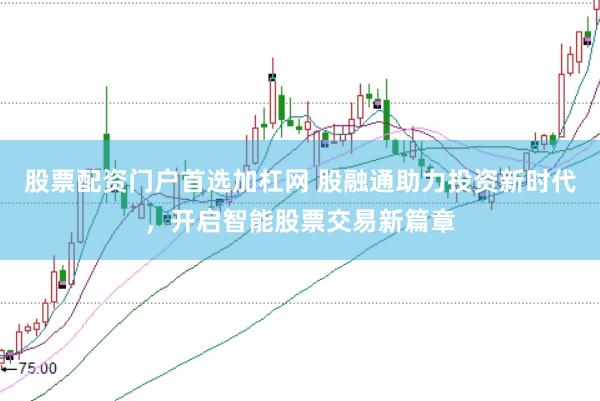 股票配资门户首选加杠网 股融通助力投资新时代，开启智能股票交易新篇章
