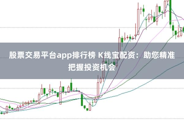 股票交易平台app排行榜 K线宝配资:助您精准把握投资机会