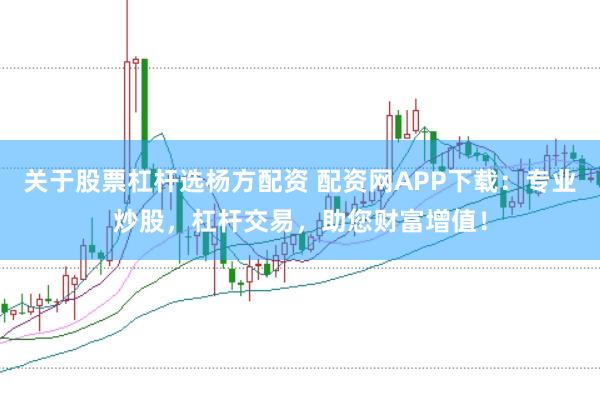 关于股票杠杆选杨方配资 配资网APP下载：专业炒股，杠杆交易，助您财富增值！