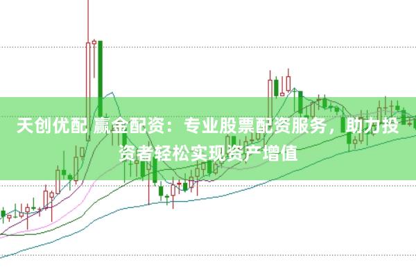 天创优配 赢金配资:专业股票配资服务,助力投资者轻松实现资产增值