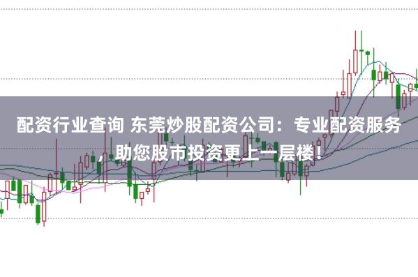 配资行业查询 东莞炒股配资公司：专业配资服务，助您股市投资更上一层楼！