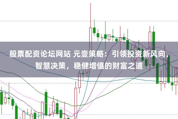 股票配资论坛网站 元壹策略：引领投资新风向，智慧决策，稳健增值的财富之道