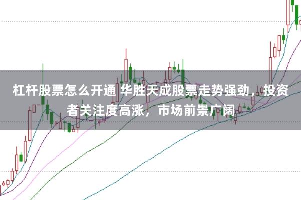 杠杆股票怎么开通 华胜天成股票走势强劲,投资者关注度高涨,市场前景广阔
