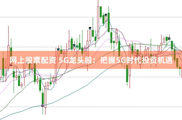 网上股票配资 5G龙头股：把握5G时代投资机遇