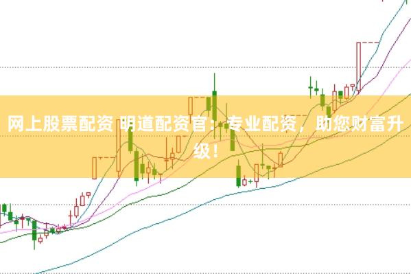 网上股票配资 明道配资官：专业配资，助您财富升级！