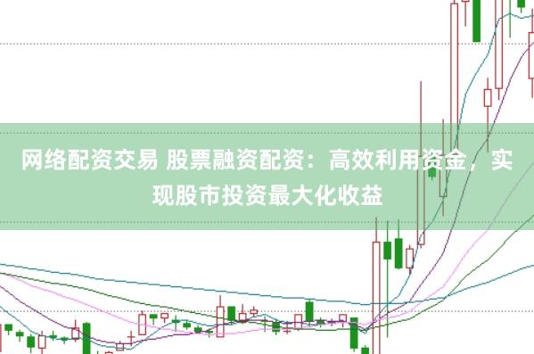 网络配资交易 股票融资配资：高效利用资金，实现股市投资最大化收益