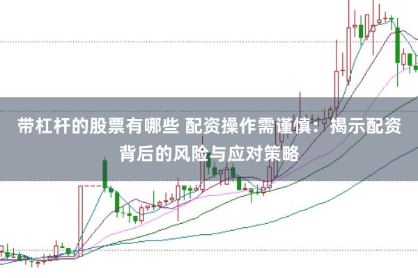 带杠杆的股票有哪些 配资操作需谨慎：揭示配资背后的风险与应对策略