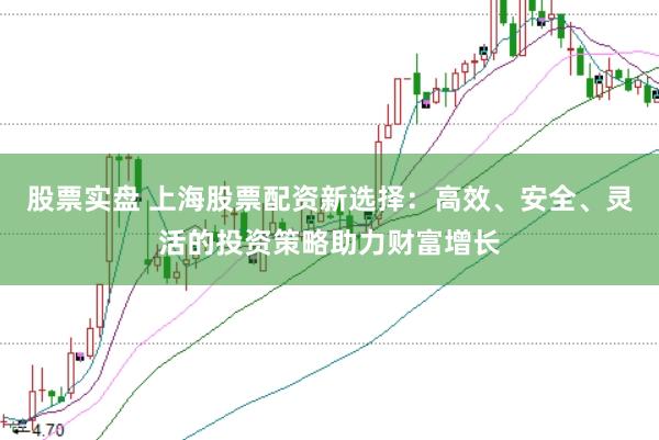 股票实盘 上海股票配资新选择：高效、安全、灵活的投资策略助力财富增长