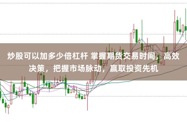 炒股可以加多少倍杠杆 掌握期货交易时间,高效决策,把握市场脉动,赢取投资先机