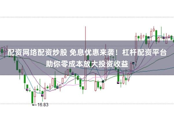 配资网络配资炒股 免息优惠来袭！杠杆配资平台助你零成本放大投资收益
