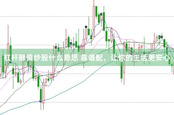 杠杆融资炒股什么意思 靠谱配,让你的生活更安心