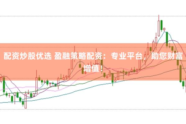 配资炒股优选 盈融策略配资:专业平台,助您财富增值!