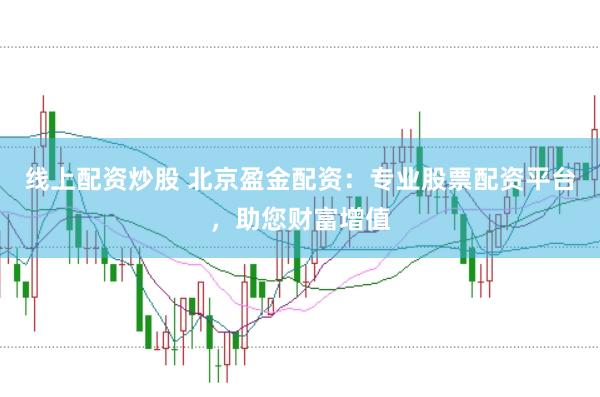 线上配资炒股 北京盈金配资:专业股票配资平台,助您财富增值