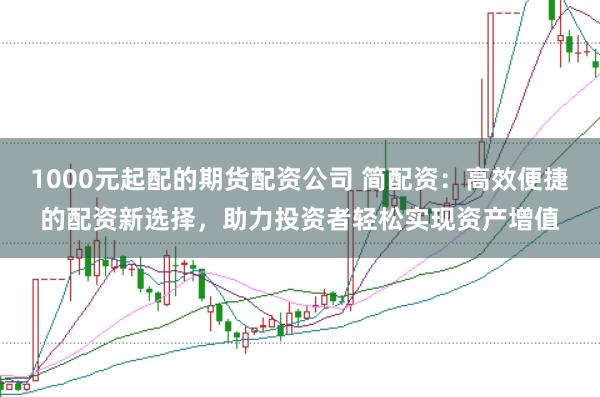 1000元起配的期货配资公司 简配资:高效便捷的配资新选择,助力投资者轻松实现资产增值
