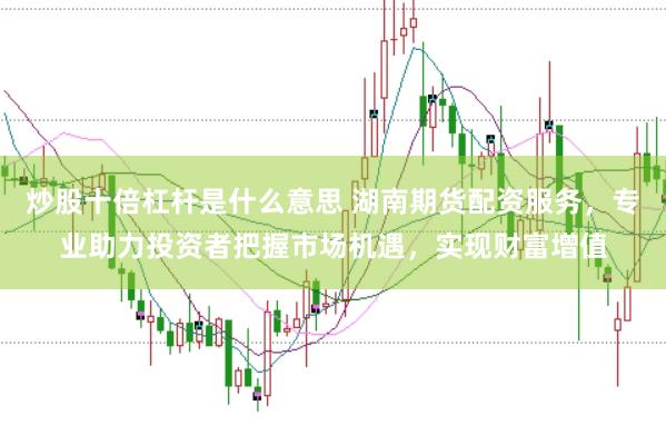 炒股十倍杠杆是什么意思 湖南期货配资服务,专业助力投资者把握市场机遇,实现财富增值