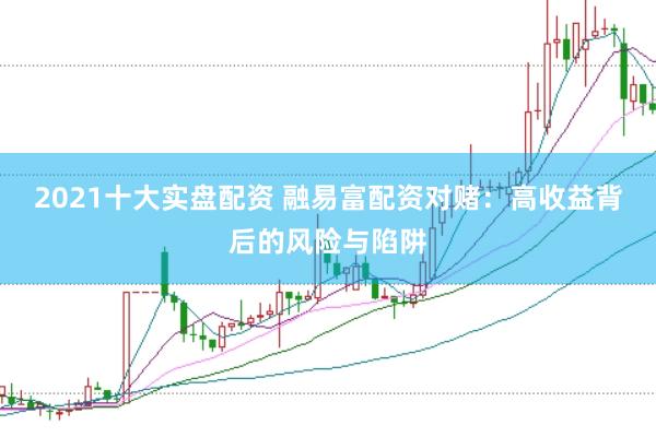 2021十大实盘配资 融易富配资对赌：高收益背后的风险与陷阱
