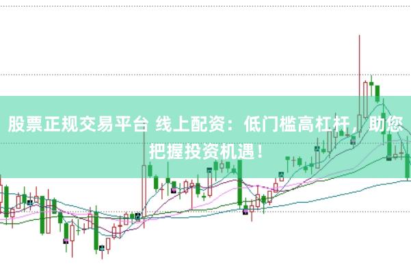股票正规交易平台 线上配资：低门槛高杠杆，助您把握投资机遇！