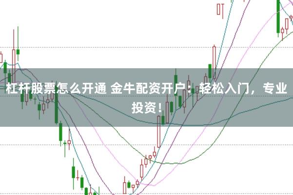 杠杆股票怎么开通 金牛配资开户：轻松入门，专业投资！