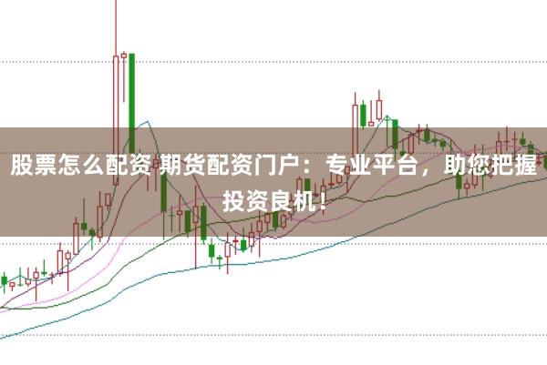 股票怎么配资 期货配资门户：专业平台，助您把握投资良机！
