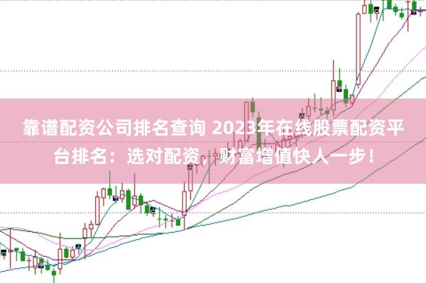靠谱配资公司排名查询 2023年在线股票配资平台排名：选对配资，财富增值快人一步！