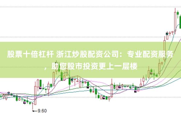 股票十倍杠杆 浙江炒股配资公司:专业配资服务,助您股市投资更上一层楼