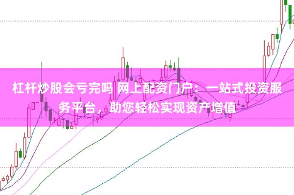 杠杆炒股会亏完吗 网上配资门户：一站式投资服务平台，助您轻松实现资产增值