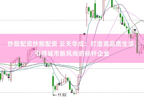 炒股配资炒股配资 云天华成：打造高品质生活，引领城市新风尚的标杆企业